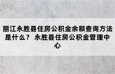 丽江永胜县住房公积金余额查询方法是什么？ 永胜县住房公积金管理中心